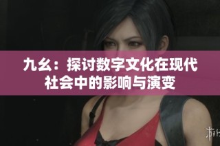 九幺：探讨数字文化在现代社会中的影响与演变