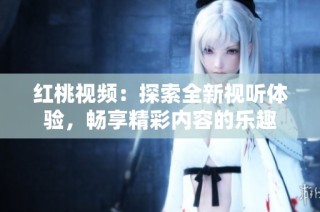 红桃视频：探索全新视听体验，畅享精彩内容的乐趣