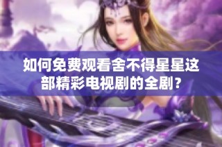 如何免费观看舍不得星星这部精彩电视剧的全剧？