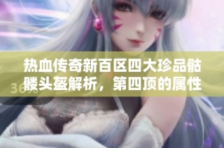 热血传奇新百区四大珍品骷髅头盔解析，第四顶的属性超越老百区