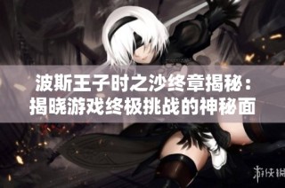 波斯王子时之沙终章揭秘：揭晓游戏终极挑战的神秘面纱