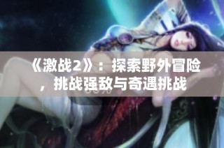 《激战2》：探索野外冒险，挑战强敌与奇遇挑战