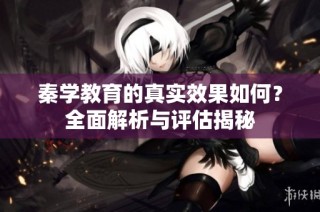 秦学教育的真实效果如何？全面解析与评估揭秘