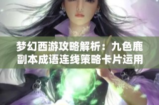 梦幻西游攻略解析：九色鹿副本成语连线策略卡片运用方法揭秘