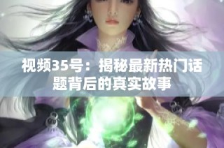 视频35号：揭秘最新热门话题背后的真实故事