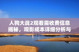 人狗大战2观看需收费信息揭秘，观影成本详细分析与介绍