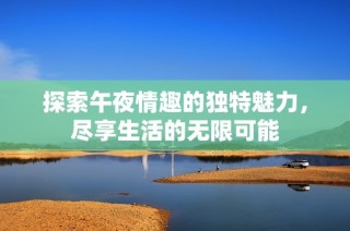 探索午夜情趣的独特魅力，尽享生活的无限可能