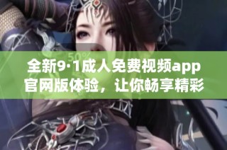 全新9·1成人免费视频app官网版体验，让你畅享精彩内容