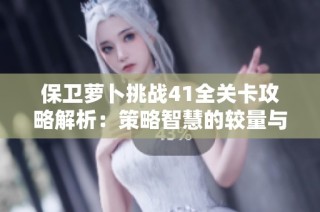 保卫萝卜挑战41全关卡攻略解析：策略智慧的较量与应对技巧分享