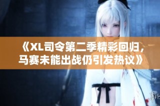 《XL司令第二季精彩回归，马赛未能出战仍引发热议》