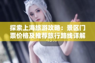 探索上海旅游攻略：景区门票价格及推荐旅行路线详解