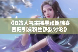 《B站人气主播暴躁姐惊喜回归引发粉丝热烈讨论》