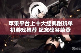 苹果平台上十大经典耐玩单机游戏推荐 纪念碑谷荣登榜首引发玩家热议