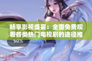 畅享影视盛宴：全面免费观看各类热门电视剧的途径推荐