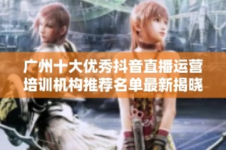 广州十大优秀抖音直播运营培训机构推荐名单最新揭晓