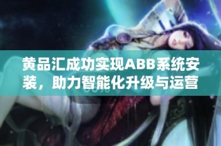 黄品汇成功实现ABB系统安装，助力智能化升级与运营优化