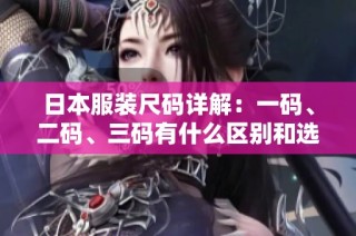 日本服装尺码详解：一码、二码、三码有什么区别和选择指南