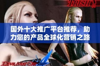 国外十大推广平台推荐，助力您的产品全球化营销之路