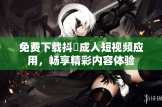 免费下载抖抈成人短视频应用，畅享精彩内容体验