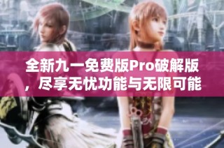 全新九一免费版Pro破解版，尽享无忧功能与无限可能