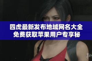 四虎最新发布地域网名大全 免费获取苹果用户专享秘籍