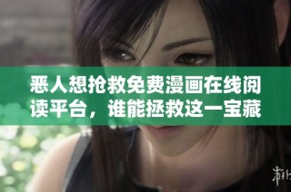 恶人想抢救免费漫画在线阅读平台，谁能拯救这一宝藏资源