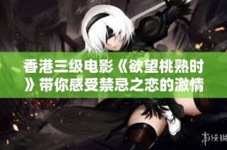 香港三级电影《欲望桃熟时》带你感受禁忌之恋的激情与诱惑