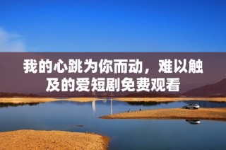 我的心跳为你而动，难以触及的爱短剧免费观看
