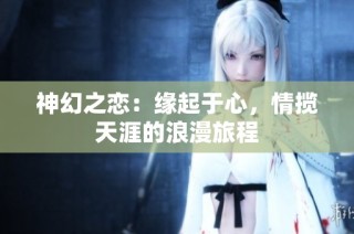 神幻之恋：缘起于心，情揽天涯的浪漫旅程