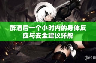 醉酒后一个小时内的身体反应与安全建议详解