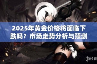 2025年黄金价格将面临下跌吗？市场走势分析与预测