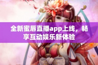全新蜜唇直播app上线，畅享互动娱乐新体验