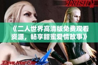 《二人世界高清版免费观看资源，畅享甜蜜爱情故事》