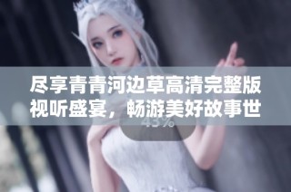 尽享青青河边草高清完整版视听盛宴，畅游美好故事世界