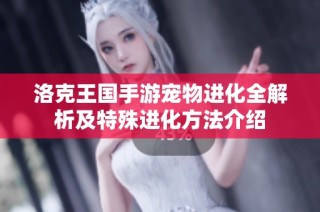 洛克王国手游宠物进化全解析及特殊进化方法介绍