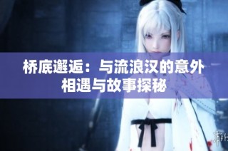 桥底邂逅：与流浪汉的意外相遇与故事探秘
