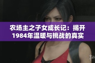 农场主之子女成长记：揭开1984年温暖与挑战的真实故事