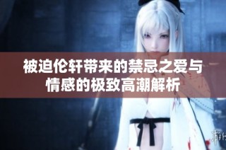 被迫伦轩带来的禁忌之爱与情感的极致高潮解析