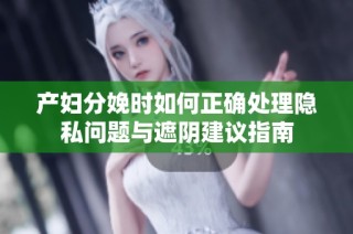 产妇分娩时如何正确处理隐私问题与遮阴建议指南