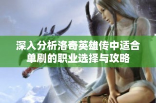 深入分析洛奇英雄传中适合单刷的职业选择与攻略