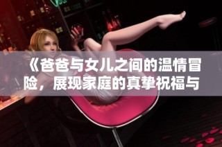 《爸爸与女儿之间的温情冒险，展现家庭的真挚祝福与陪伴》
