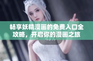 畅享妖精漫画的免费入口全攻略，开启你的漫画之旅
