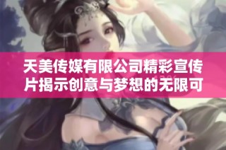 天美传媒有限公司精彩宣传片揭示创意与梦想的无限可能