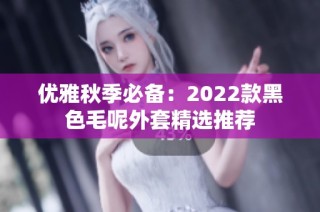 优雅秋季必备：2022款黑色毛呢外套精选推荐