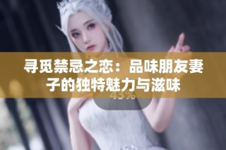 寻觅禁忌之恋：品味朋友妻子的独特魅力与滋味