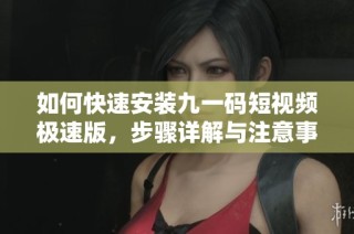 如何快速安装九一码短视频极速版，步骤详解与注意事项