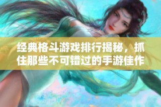 经典格斗游戏排行揭秘，抓住那些不可错过的手游佳作