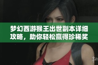 梦幻西游猴王出世副本详细攻略，助你轻松赢得珍稀奖励