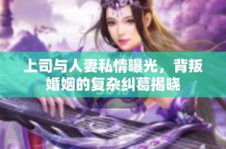 上司与人妻私情曝光，背叛婚姻的复杂纠葛揭晓