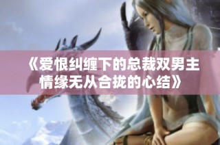 《爱恨纠缠下的总裁双男主情缘无从合拢的心结》